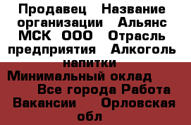 Продавец › Название организации ­ Альянс-МСК, ООО › Отрасль предприятия ­ Алкоголь, напитки › Минимальный оклад ­ 26 500 - Все города Работа » Вакансии   . Орловская обл.